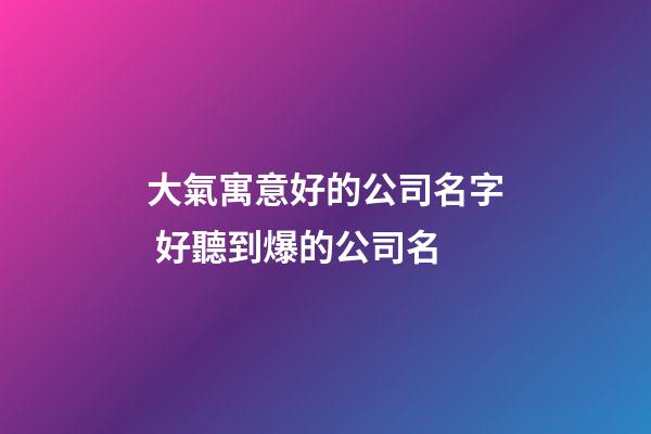 大氣寓意好的公司名字 好聽到爆的公司名